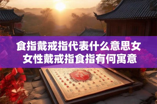 食指戴戒指代表什么意思女 女性戴戒指食指有何寓意