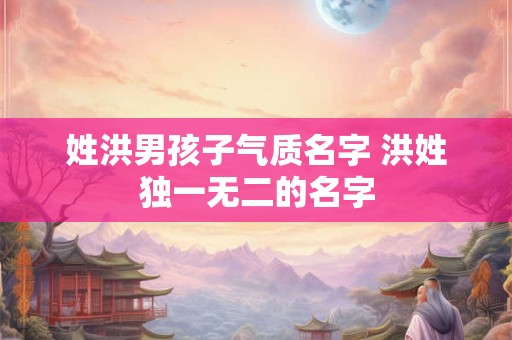 姓洪男孩子气质名字 洪姓独一无二的名字