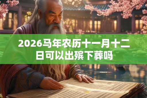 2026马年农历十一月十二日可以出殡下葬吗 2026马年农历十一月十二日可以出殡下葬吗