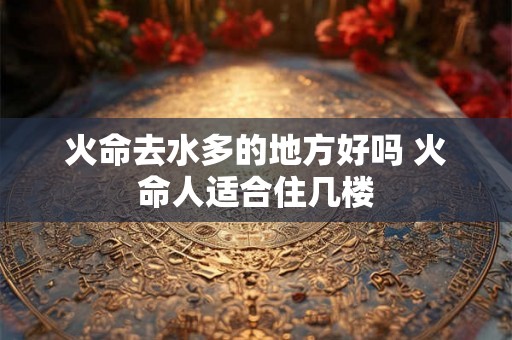 火命去水多的地方好吗 火命人适合住几楼