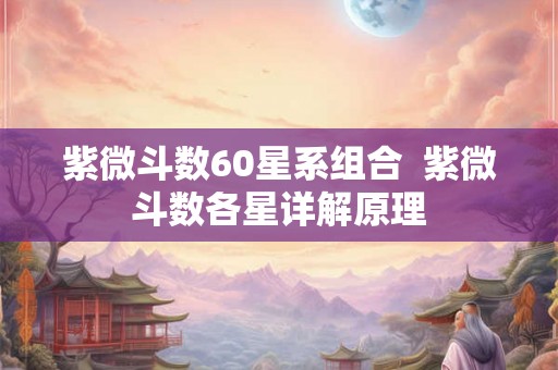紫微斗数60星系组合 紫微斗数各星详解原理 紫微斗数60星系组合 紫微斗数各星详解原理