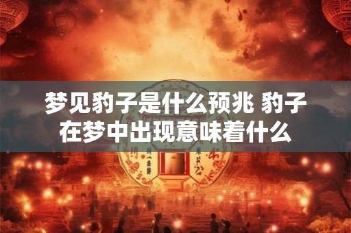 梦见豹子是什么预兆 豹子在梦中出现意味着什么