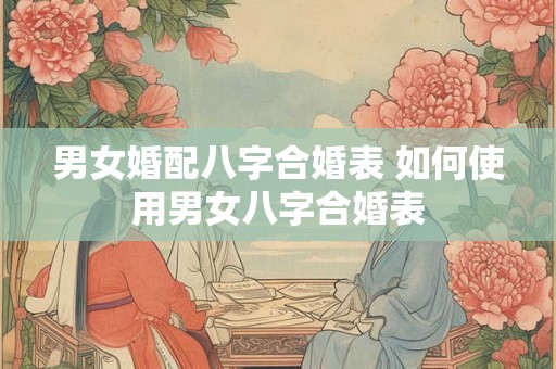 男女婚配八字合婚表 如何使用男女八字合婚表