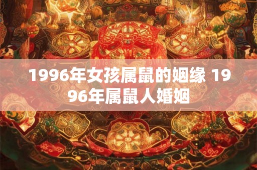 1996年女孩属鼠的姻缘 1996年属鼠人婚姻