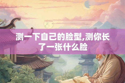 测一下自己的脸型,测你长了一张什么脸