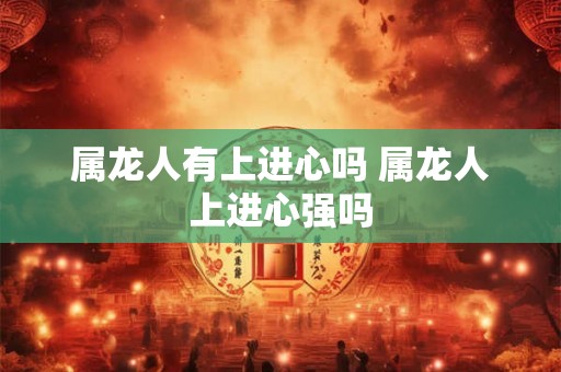 属龙人有上进心吗 属龙人上进心强吗 属龙人有上进心吗 属龙人上进心强吗