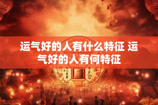 运气好的人有什么特征 运气好的人有何特征 运气好的人有什么特征 运气好的人有何特征
