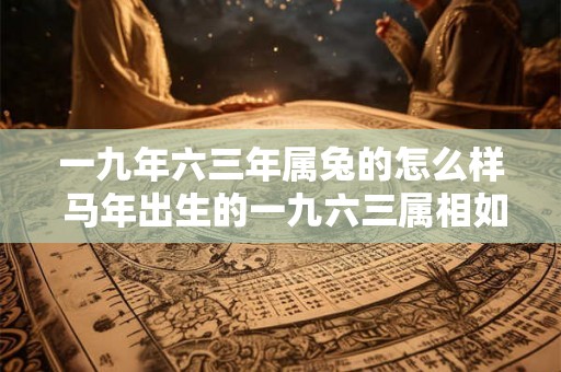 一九年六三年属兔的怎么样 马年出生的一九六三属相如何