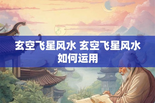 玄空飞星风水 玄空飞星风水如何运用