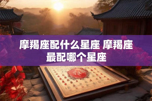 摩羯座配什么星座 摩羯座最配哪个星座