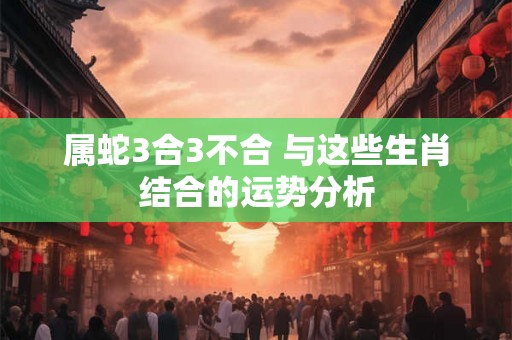属蛇3合3不合 与这些生肖结合的运势分析