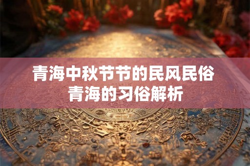 青海中秋节节的民风民俗 青海的习俗解析