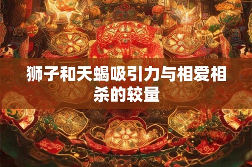 狮子和天蝎吸引力与相爱相杀的较量