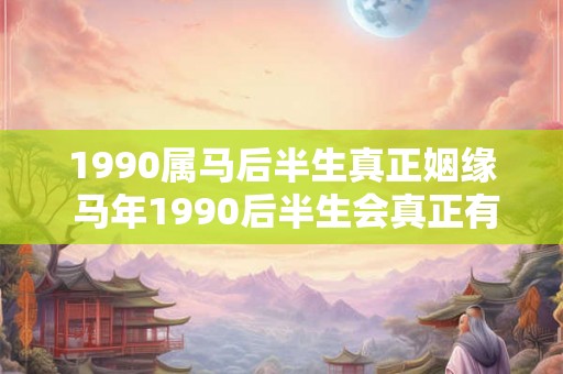 1990属马后半生真正姻缘 马年1990后半生会真正有姻缘吗