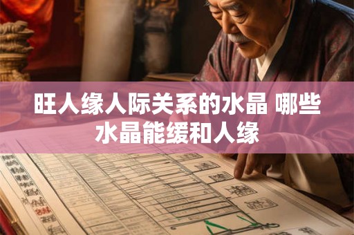 旺人缘人际关系的水晶 哪些水晶能缓和人缘