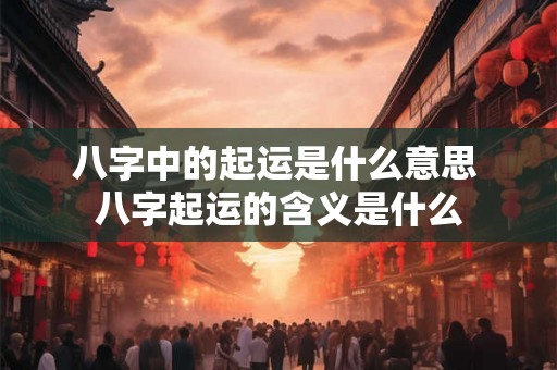 八字中的起运是什么意思 八字起运的含义是什么