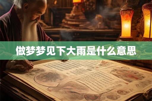 做梦梦见下大雨是什么意思 做梦梦见下大雨是什么意思