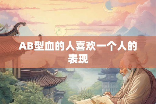 AB型血的人喜欢一个人的表现 AB型血的人喜欢一个人的表现