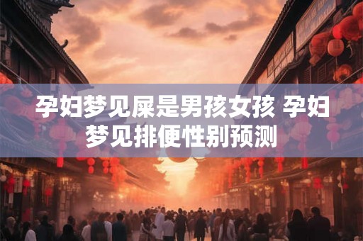 孕妇梦见屎是男孩女孩 孕妇梦见排便性别预测