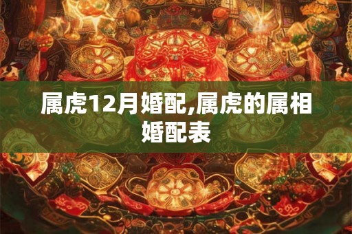 属虎12月婚配,属虎的属相婚配表