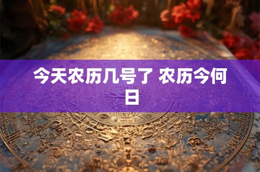 今天农历几号了 农历今何日