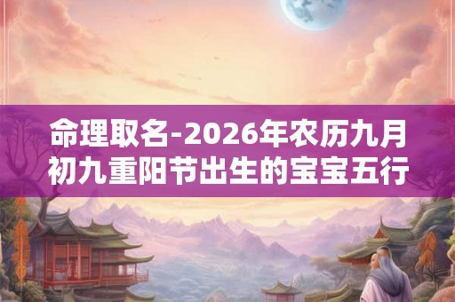 命理取名-2026年农历九月初九重阳节出生的宝宝五行起名字 命理取名-2026年农历九月初九重阳节出生的宝宝五行起名字