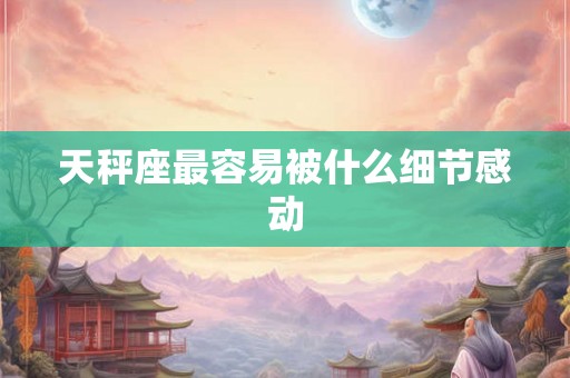 天秤座最容易被什么细节感动 天秤座最容易被什么细节感动