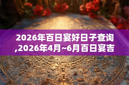 2026年百日宴好日子查询,2026年4月~6月百日宴吉日
