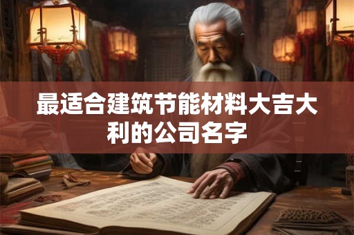 最适合建筑节能材料大吉大利的公司名字 最适合建筑节能材料大吉大利的公司名字