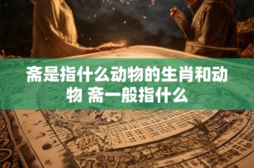 斋是指什么动物的生肖和动物 斋一般指什么