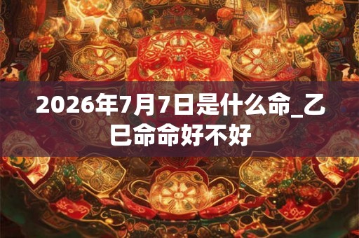 2026年7月7日是什么命_乙巳命命好不好