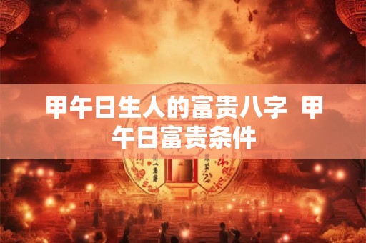 甲午日生人的富贵八字  甲午日富贵条件