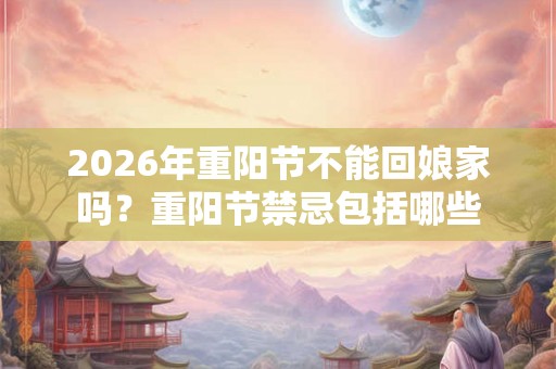 2026年重阳节不能回娘家吗？重阳节禁忌包括哪些