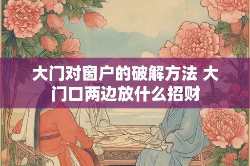 大门对窗户的破解方法 大门口两边放什么招财