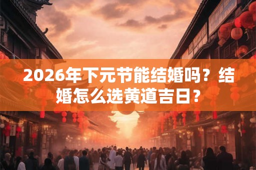 2026年下元节能结婚吗？结婚怎么选黄道吉日？