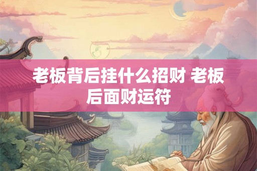 老板背后挂什么招财 老板后面财运符