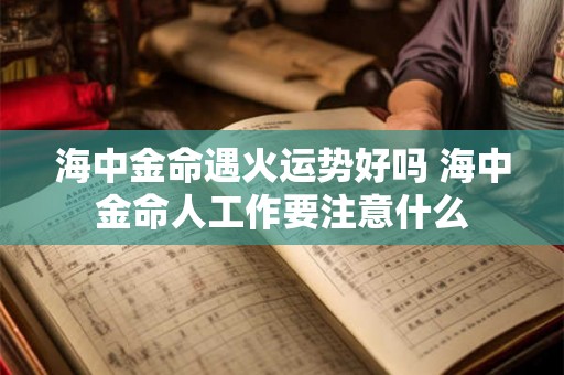 海中金命遇火运势好吗 海中金命人工作要注意什么