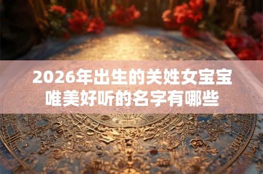 2026年出生的关姓女宝宝唯美好听的名字有哪些