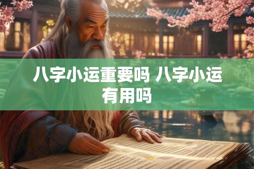 八字小运重要吗 八字小运有用吗
