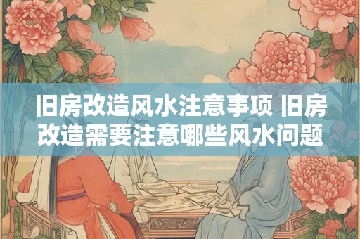 旧房改造风水注意事项 旧房改造需要注意哪些风水问题