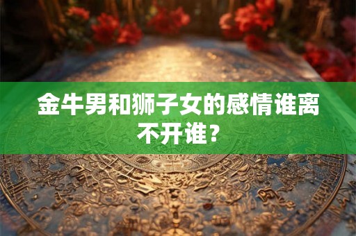 金牛男和狮子女的感情谁离不开谁？