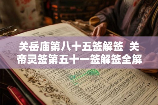 关岳庙第八十五签解签 关帝灵签第五十一签解签全解 关岳庙第八十五签解签 关帝灵签第五十一签解签全解