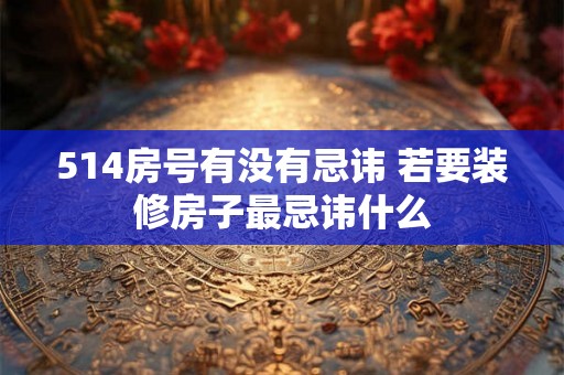 514房号有没有忌讳 若要装修房子最忌讳什么