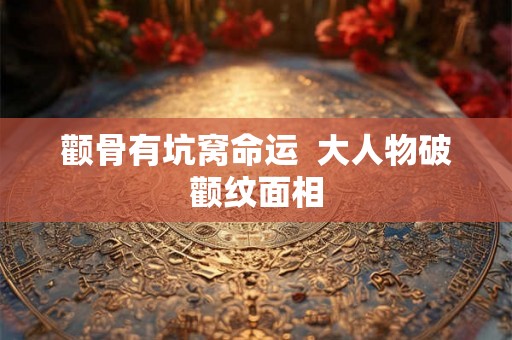 颧骨有坑窝命运  大人物破颧纹面相