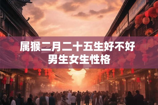 属猴二月二十五生好不好 男生女生性格