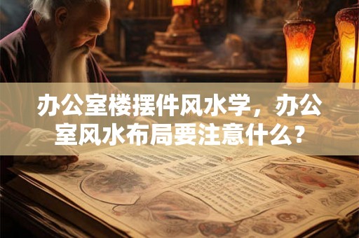 办公室楼摆件风水学，办公室风水布局要注意什么？