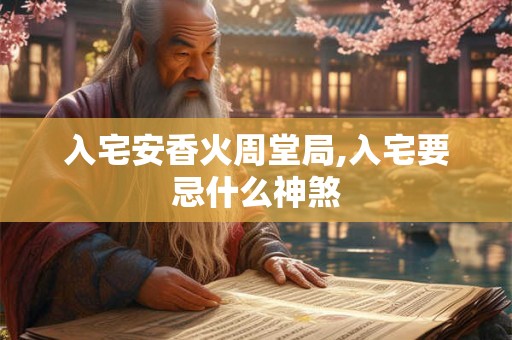 入宅安香火周堂局,入宅要忌什么神煞