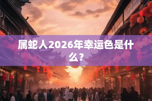属蛇人2026年幸运色是什么? 属蛇人2026年幸运色是什么?
