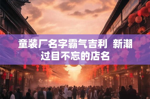 童装厂名字霸气吉利 新潮过目不忘的店名 童装厂名字霸气吉利 新潮过目不忘的店名