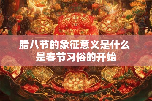 腊八节的象征意义是什么 是春节习俗的开始